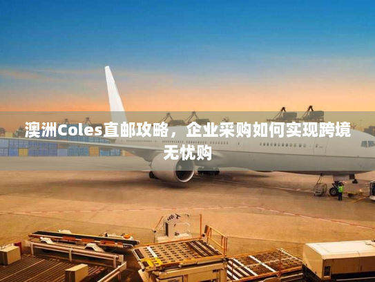 澳洲Coles直邮攻略,企业采购如何实现跨境无忧购 澳洲Coles直邮攻略,企业采购如何实现跨境无忧购