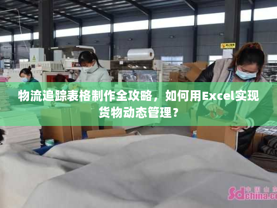 物流追踪表格制作全攻略,如何用Excel实现货物动态管理? 物流追踪表格制作全攻略,如何用Excel实现货物动态管理?