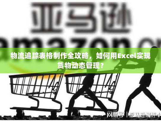 物流追踪表格制作全攻略,如何用Excel实现货物动态管理? 物流追踪表格制作全攻略,如何用Excel实现货物动态管理?