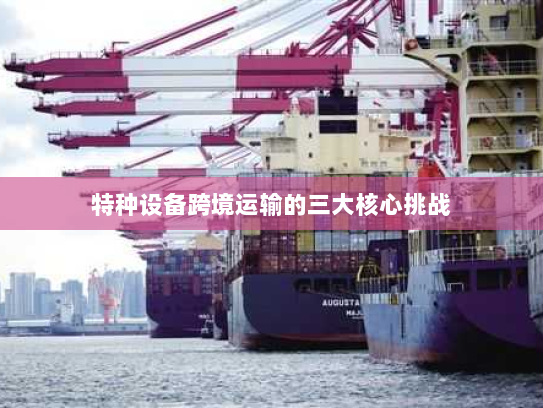 特种设备跨境运输的三大核心挑战