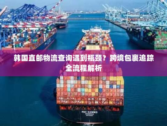 韩国直邮物流查询遇到瓶颈?跨境包裹追踪全流程解析 韩国直邮物流查询遇到瓶颈?跨境包裹追踪全流程解析