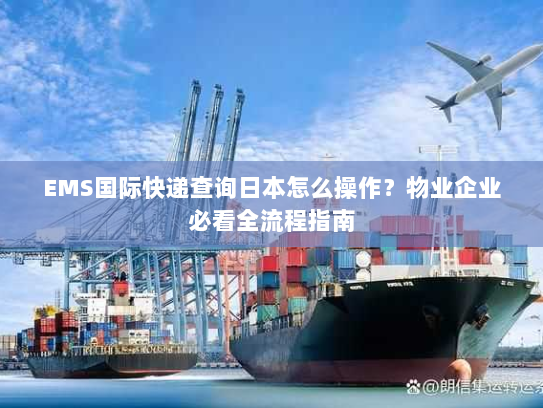 EMS国际快递查询日本怎么操作？物业企业必看全流程指南