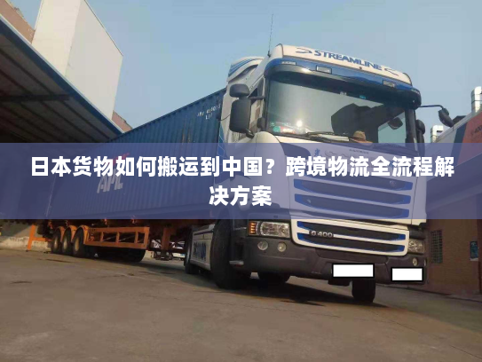 日本货物如何搬运到中国?跨境物流全流程解决方案 日本货物如何搬运到中国?跨境物流全流程解决方案