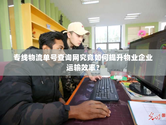 专线物流单号查询网究竟如何提升物业企业运输效率? 专线物流单号查询网究竟如何提升物业企业运输效率?