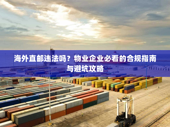 海外直邮违法吗？物业企业必看的合规指南与避坑攻略