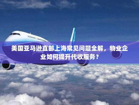 美国亚马逊直邮上海常见问题全解,物业企业如何提升代收服务? 美国亚马逊直邮上海常见问题全解,物业企业如何提升代收服务?