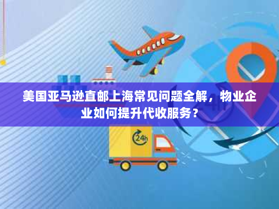 美国亚马逊直邮上海常见问题全解,物业企业如何提升代收服务? 美国亚马逊直邮上海常见问题全解,物业企业如何提升代收服务?
