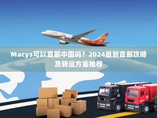 Macys可以直邮中国吗?2024最新直邮攻略及转运方案推荐 Macys可以直邮中国吗?2024最新直邮攻略及转运方案推荐