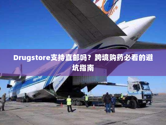 Drugstore支持直邮吗?跨境购药必看的避坑指南 Drugstore支持直邮吗?跨境购药必看的避坑指南