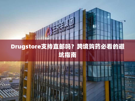 Drugstore支持直邮吗?跨境购药必看的避坑指南 Drugstore支持直邮吗?跨境购药必看的避坑指南