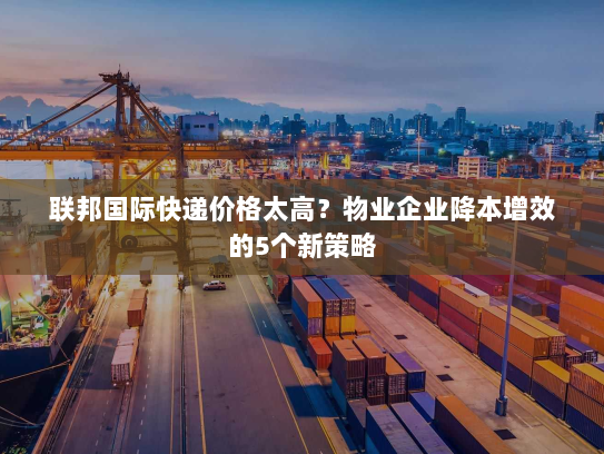 联邦国际快递价格太高?物业企业降本增效的5个新策略 联邦国际快递价格太高?物业企业降本增效的5个新策略