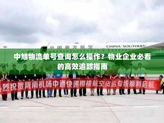 中旭物流单号查询怎么操作？物业企业必看的高效追踪指南