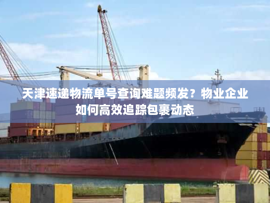 天津速递物流单号查询难题频发？物业企业如何高效追踪包裹动态