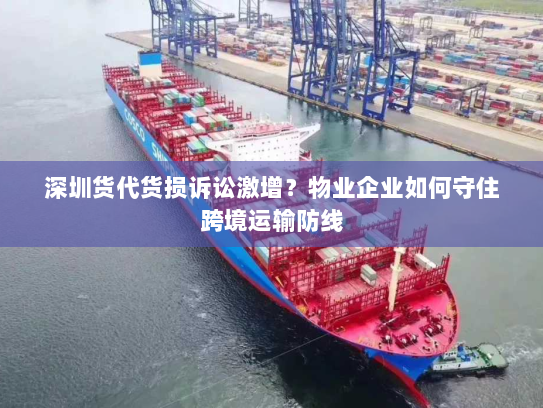 深圳货代货损诉讼激增？物业企业如何守住跨境运输防线