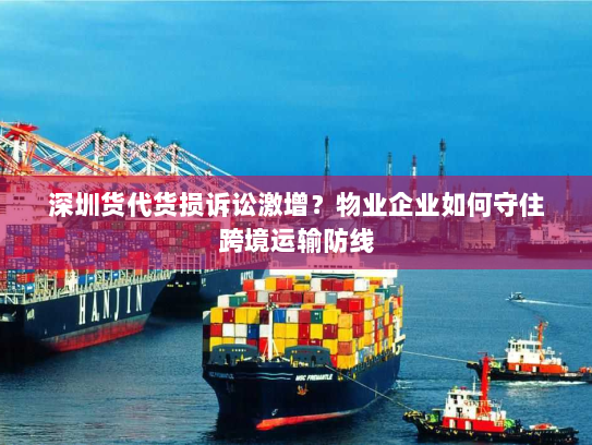 深圳货代货损诉讼激增?物业企业如何守住跨境运输防线 深圳货代货损诉讼激增?物业企业如何守住跨境运输防线