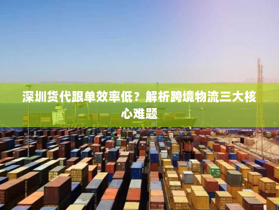 深圳货代跟单效率低?解析跨境物流三大核心难题 深圳货代跟单效率低?解析跨境物流三大核心难题