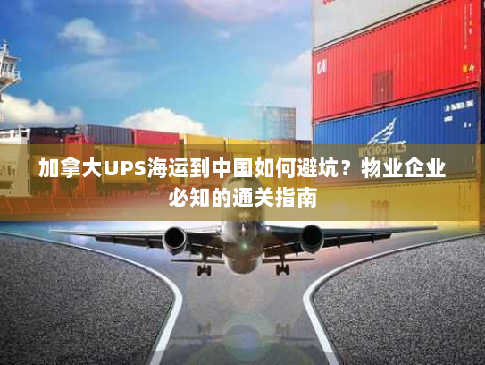 加拿大UPS海运到中国如何避坑?物业企业必知的通关指南 加拿大UPS海运到中国如何避坑?物业企业必知的通关指南