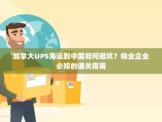 加拿大UPS海运到中国如何避坑?物业企业必知的通关指南 加拿大UPS海运到中国如何避坑?物业企业必知的通关指南