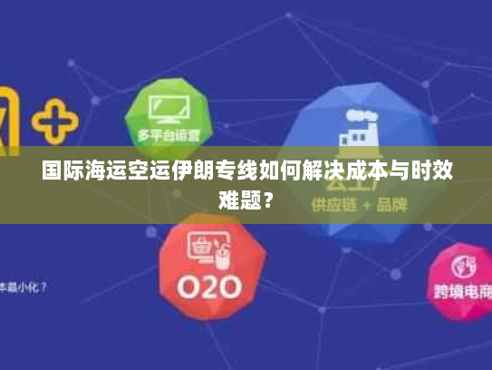 国际海运空运伊朗专线如何解决成本与时效难题? 国际海运空运伊朗专线如何解决成本与时效难题?