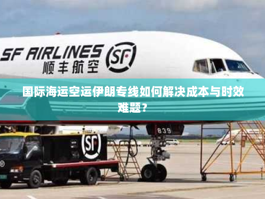 国际海运空运伊朗专线如何解决成本与时效难题? 国际海运空运伊朗专线如何解决成本与时效难题?