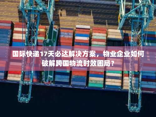 国际快递17天必达解决方案,物业企业如何破解跨国物流时效困局? 国际快递17天必达解决方案,物业企业如何破解跨国物流时效困局?