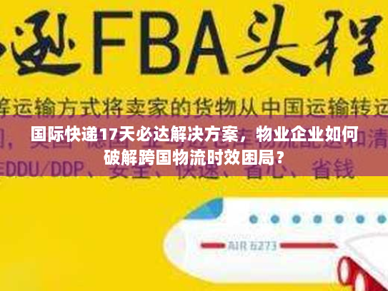 国际快递17天必达解决方案,物业企业如何破解跨国物流时效困局? 国际快递17天必达解决方案,物业企业如何破解跨国物流时效困局?