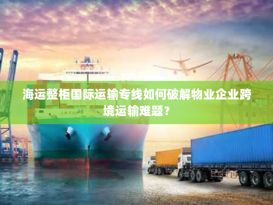 海运整柜国际运输专线如何破解物业企业跨境运输难题? 海运整柜国际运输专线如何破解物业企业跨境运输难题?