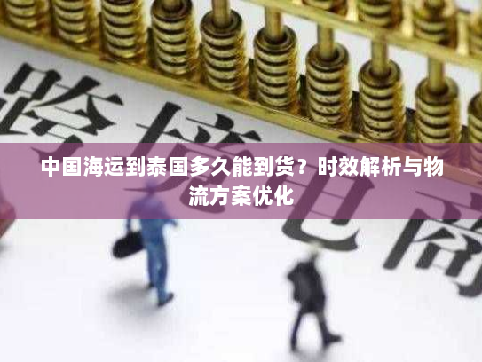中国海运到泰国多久能到货?时效解析与物流方案优化 中国海运到泰国多久能到货?时效解析与物流方案优化