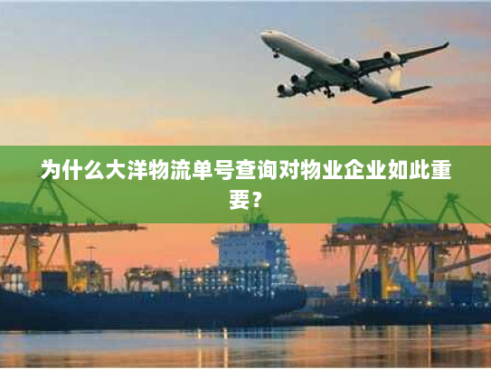 为什么大洋物流单号查询对物业企业如此重要？