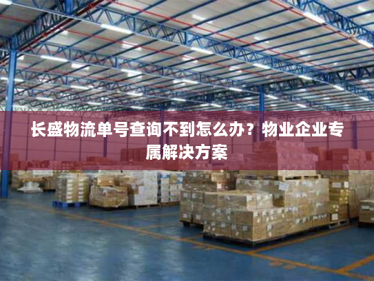 长盛物流单号查询不到怎么办?物业企业专属解决方案 长盛物流单号查询不到怎么办?物业企业专属解决方案