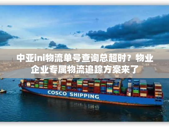 中亚ini物流单号查询总超时？物业企业专属物流追踪方案来了