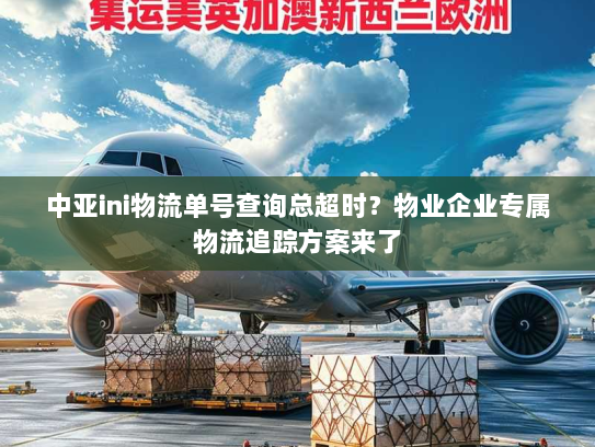 中亚ini物流单号查询总超时？物业企业专属物流追踪方案来了