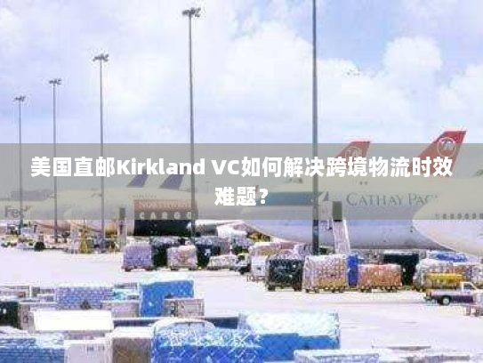 美国直邮Kirkland VC如何解决跨境物流时效难题? 美国直邮Kirkland VC如何解决跨境物流时效难题?