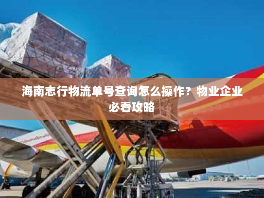 海南志行物流单号查询怎么操作?物业企业必看攻略 海南志行物流单号查询怎么操作?物业企业必看攻略
