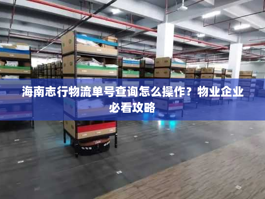 海南志行物流单号查询怎么操作?物业企业必看攻略 海南志行物流单号查询怎么操作?物业企业必看攻略