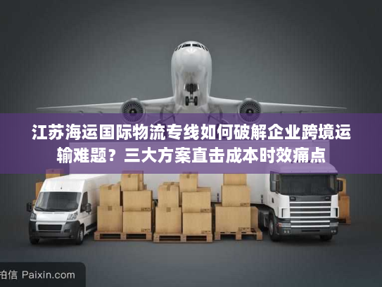 江苏海运国际物流专线如何破解企业跨境运输难题?三大方案直击成本时效痛点 江苏海运国际物流专线如何破解企业跨境运输难题?三大方案直击成本时效痛点