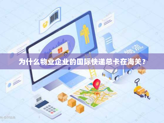 为什么物业企业的国际快递总卡在海关? 为什么物业企业的国际快递总卡在海关?