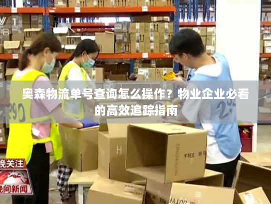奥森物流单号查询怎么操作?物业企业必看的高效追踪指南 奥森物流单号查询怎么操作?物业企业必看的高效追踪指南