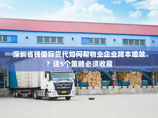 深圳省钱国际货代如何帮物业企业降本增效？这5个策略必须收藏