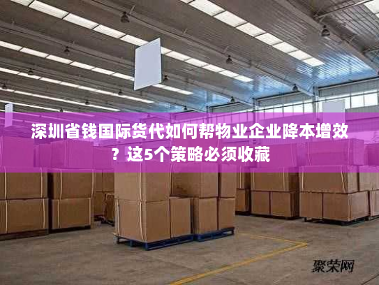 深圳省钱国际货代如何帮物业企业降本增效?这5个策略必须收藏 深圳省钱国际货代如何帮物业企业降本增效?这5个策略必须收藏