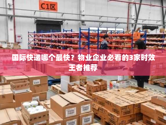 国际快递哪个最快？物业企业必看的3家时效王者推荐