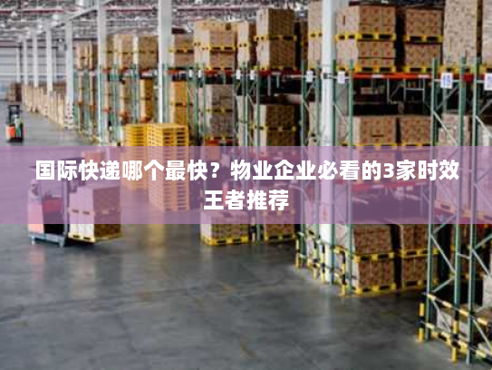 国际快递哪个最快？物业企业必看的3家时效王者推荐
