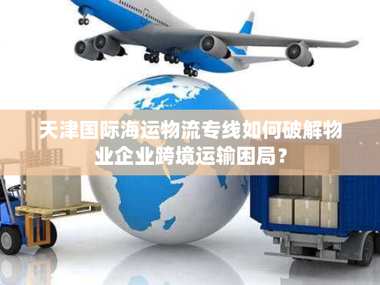 天津国际海运物流专线如何破解物业企业跨境运输困局? 天津国际海运物流专线如何破解物业企业跨境运输困局?