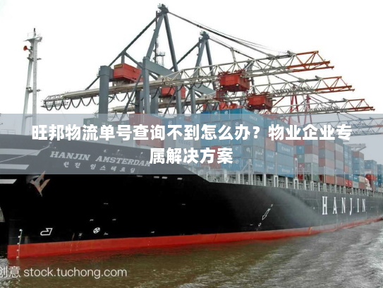 旺邦物流单号查询不到怎么办?物业企业专属解决方案 旺邦物流单号查询不到怎么办?物业企业专属解决方案