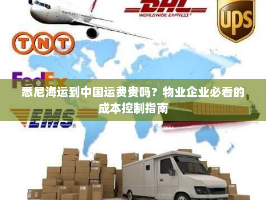 悉尼海运到中国运费贵吗?物业企业必看的成本控制指南 悉尼海运到中国运费贵吗?物业企业必看的成本控制指南