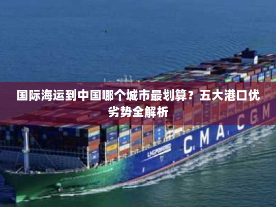 国际海运到中国哪个城市最划算?五大港口优劣势全解析 国际海运到中国哪个城市最划算?五大港口优劣势全解析