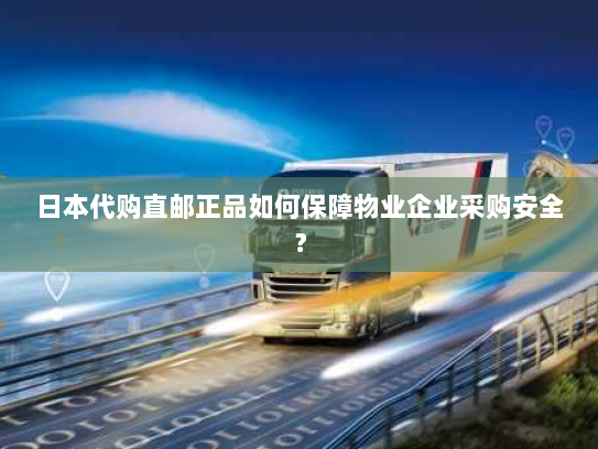 日本代购直邮正品如何保障物业企业采购安全? 日本代购直邮正品如何保障物业企业采购安全?