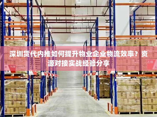 深圳货代内推如何提升物业企业物流效率?资源对接实战经验分享 深圳货代内推如何提升物业企业物流效率?资源对接实战经验分享
