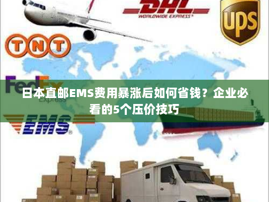 日本直邮EMS费用暴涨后如何省钱?企业必看的5个压价技巧 日本直邮EMS费用暴涨后如何省钱?企业必看的5个压价技巧