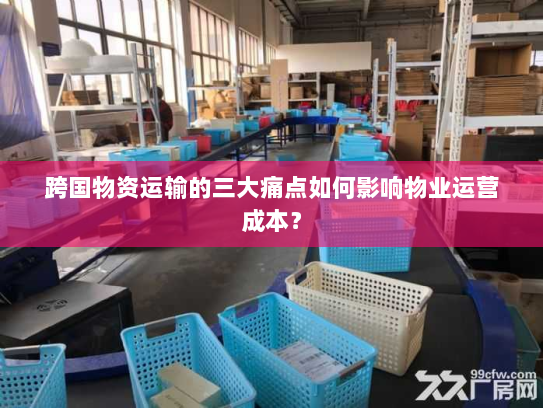跨国物资运输的三大痛点如何影响物业运营成本? 跨国物资运输的三大痛点如何影响物业运营成本?